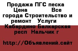 Продажа ПГС песка › Цена ­ 10 000 - Все города Строительство и ремонт » Услуги   . Кабардино-Балкарская респ.,Нальчик г.